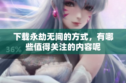 下载永劫无间的方式，有哪些值得关注的内容呢