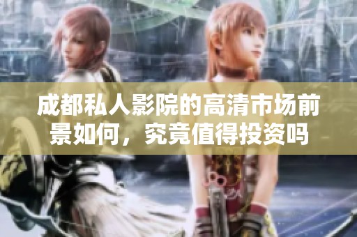 成都私人影院的高清市场前景如何，究竟值得投资吗