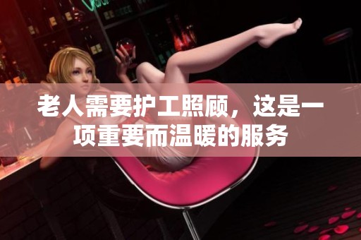 老人需要护工照顾，这是一项重要而温暖的服务