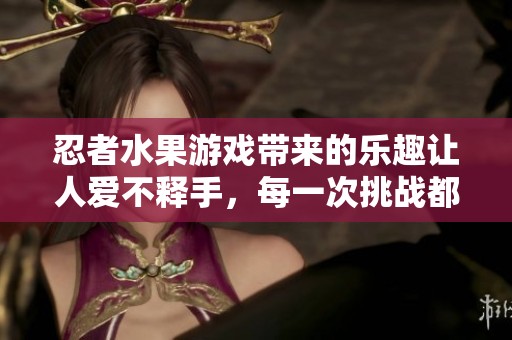 忍者水果游戏带来的乐趣让人爱不释手，每一次挑战都是全新的体验！