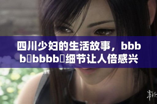 四川少妇的生活故事，bbbb槡bbbb槡细节让人倍感兴趣