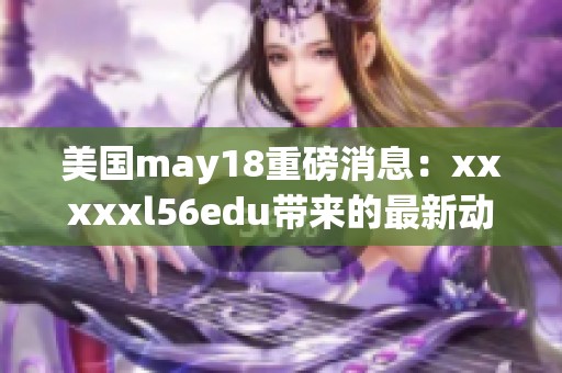 美国may18重磅消息：xxxxxl56edu带来的最新动态了解一下