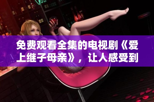 免费观看全集的电视剧《爱上继子母亲》，让人感受到感情的复杂与温暖