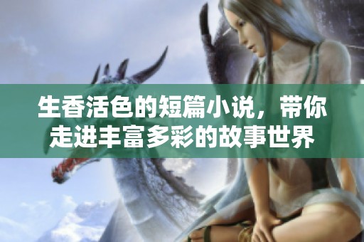 生香活色的短篇小说，带你走进丰富多彩的故事世界