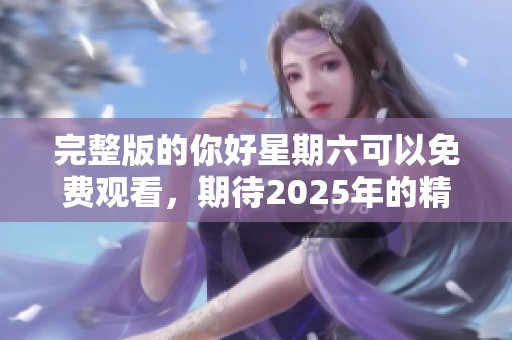 完整版的你好星期六可以免费观看，期待2025年的精彩表现！