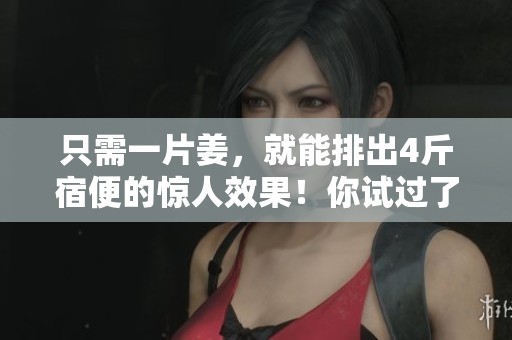 只需一片姜，就能排出4斤宿便的惊人效果！你试过了吗？