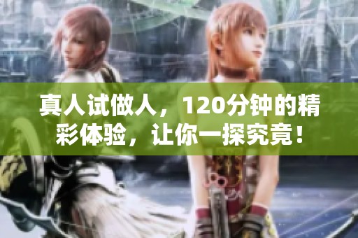 真人试做人，120分钟的精彩体验，让你一探究竟！