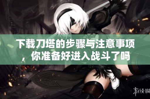 下载刀塔的步骤与注意事项，你准备好进入战斗了吗