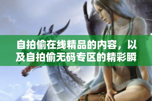 自拍偷在线精品的内容，以及自拍偷**专区的精彩瞬间，带你一起探索更多。