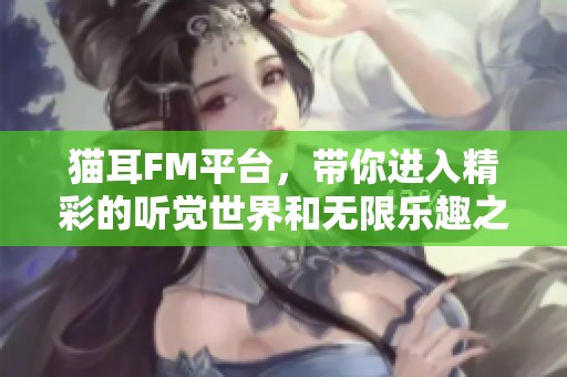 猫耳FM平台，带你进入精彩的听觉世界和无限乐趣之旅