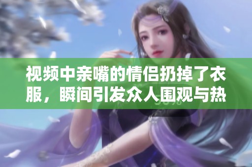 视频中亲嘴的情侣扔掉了衣服，瞬间引发众人围观与热议