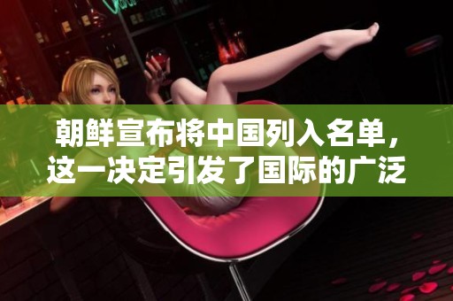 朝鲜宣布将中国列入名单，这一决定引发了国际的广泛关注与讨论