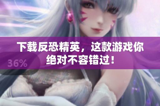 下载反恐精英，这款游戏你绝对不容错过！