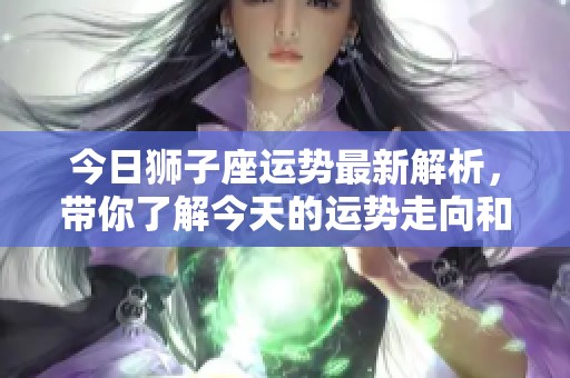 今日狮子座运势最新解析，带你了解今天的运势走向和变化。