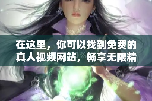 在这里，你可以找到免费的真人视频网站，畅享无限精彩内容！