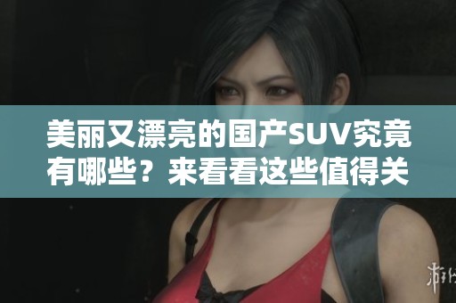 美丽又漂亮的国产SUV究竟有哪些？来看看这些值得关注的车型吧！