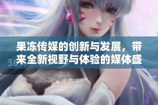 果冻传媒的创新与发展，带来全新视野与体验的媒体盛宴