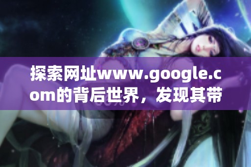 探索网址www.google.com的背后世界，发现其带来的无限可能性与便利性