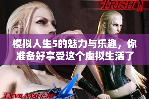 模拟人生5的魅力与乐趣，你准备好享受这个虚拟生活了吗
