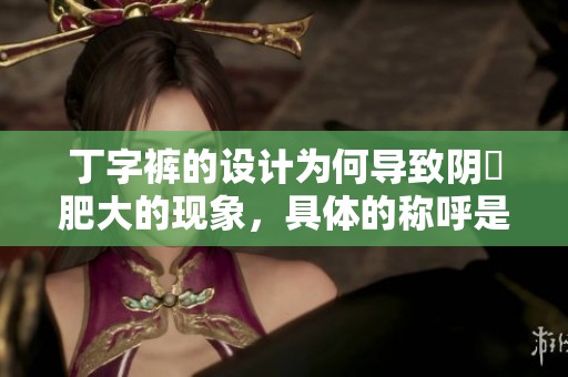 丁字裤的设计为何导致阴脣肥大的现象，具体的称呼是什么呢