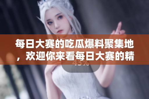 每日大赛的吃瓜爆料聚集地，欢迎你来看每日大赛的精彩内容！