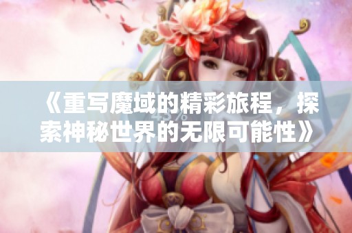 《重写魔域的精彩旅程，探索神秘世界的无限可能性》