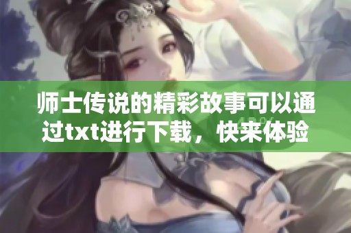 师士传说的精彩故事可以通过txt进行下载，快来体验这段传奇吧！