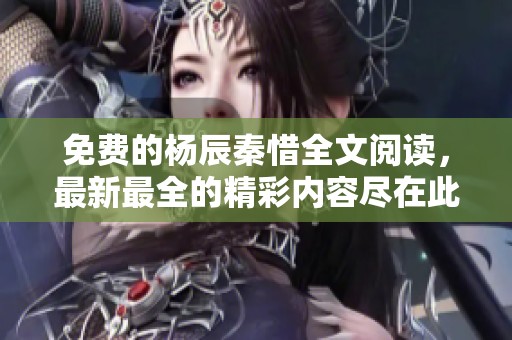 免费的杨辰秦惜全文阅读，最新最全的精彩内容尽在此处，欢迎探索！