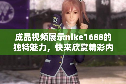 成品视频展示nike1688的独特魅力，快来欣赏精彩内容吧