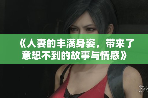 《人妻的丰满身姿，带来了意想不到的故事与情感》