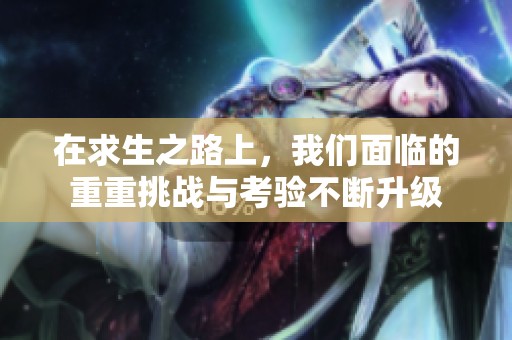 在求生之路上，我们面临的重重挑战与考验不断升级