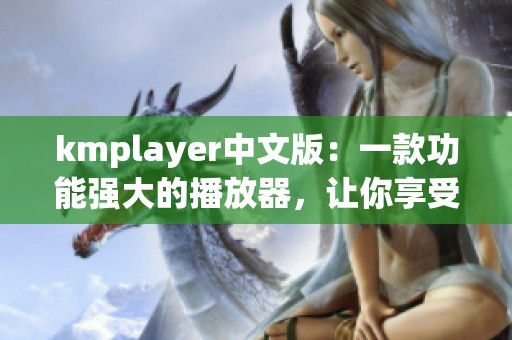 kmplayer中文版：一款功能强大的播放器，让你享受极致影音体验