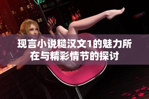 现言小说糙汉文1的魅力所在与精彩情节的探讨