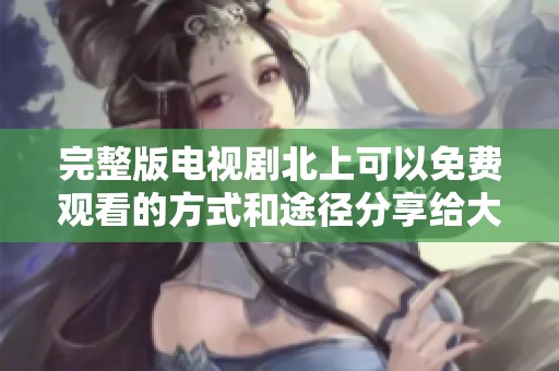 完整版电视剧北上可以免费观看的方式和途径分享给大家