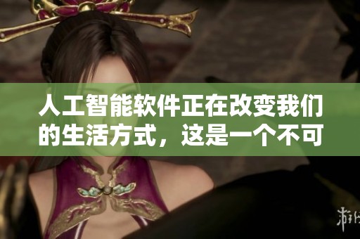 人工智能软件正在改变我们的生活方式，这是一个不可忽视的趋势与影响。