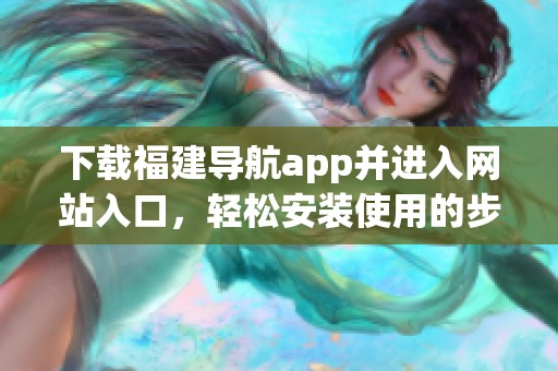 下载福建导航app并进入网站入口，轻松安装使用的步骤详解
