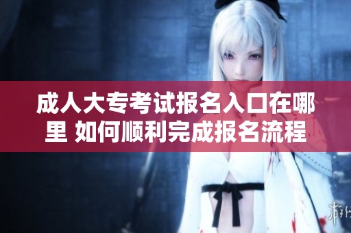 **大专考试报名入口在哪里 如何顺利完成报名流程
