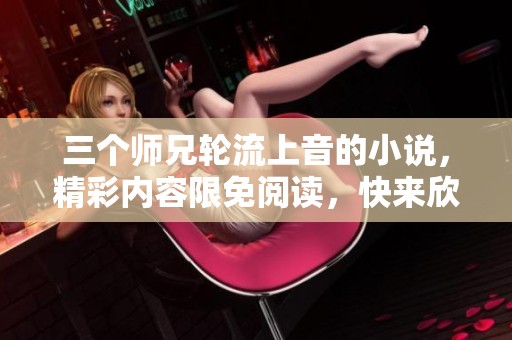 三个师兄轮流上音的小说，精彩内容限免阅读，快来欣赏吧！