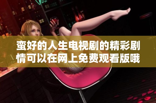 蛮好的人生电视剧的精彩剧情可以在网上免费观看版哦