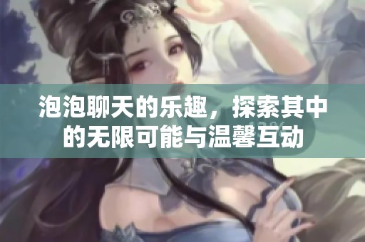 泡泡聊天的乐趣，探索其中的无限可能与温馨互动