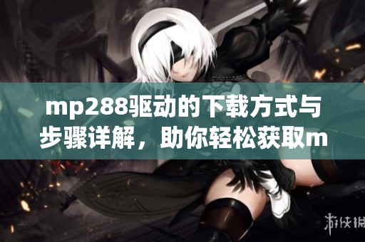 mp288驱动的下载方式与步骤详解，助你轻松获取mp288驱动程序