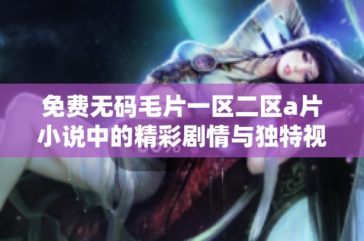 免费****一区二区**小说中的精彩剧情与独特视角尽在这里等你来发现