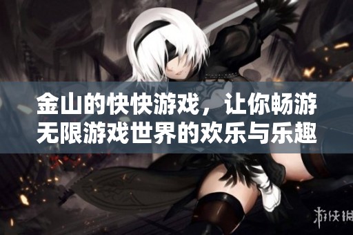 金山的快快游戏，让你畅游无限游戏世界的欢乐与乐趣