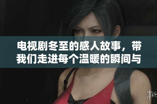 电视剧冬至的感人故事，带我们走进每个温暖的瞬间与心灵的碰撞