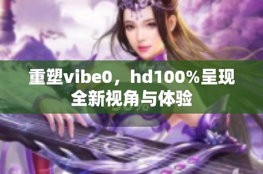 重塑vibe0，hd100%呈现全新视角与体验