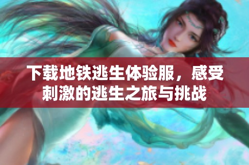 下载地铁逃生体验服，感受刺激的逃生之旅与挑战