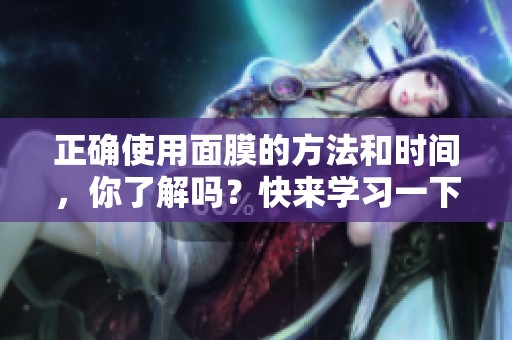 正确使用面膜的方法和时间，你了解吗？快来学习一下吧！