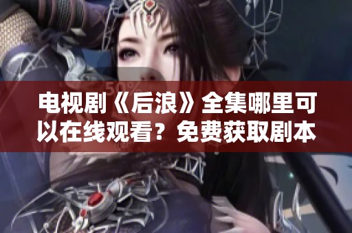 电视剧《后浪》全集哪里可以在线观看？免费获取剧本内容的最佳方式有哪些？