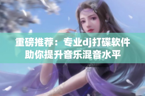 重磅推荐：专业dj打碟软件助你提升音乐混音水平