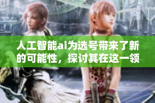 人工智能ai为选号带来了新的可能性，探讨其在这一领域的应用与影响